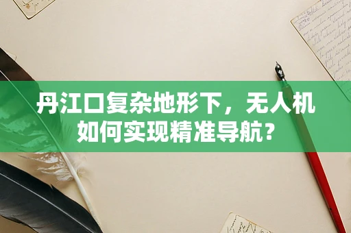 丹江口复杂地形下，无人机如何实现精准导航？