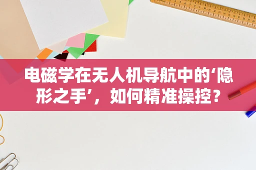 电磁学在无人机导航中的‘隐形之手’，如何精准操控？