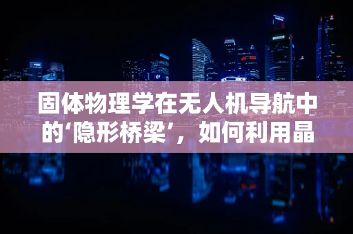固体物理学在无人机导航中的‘隐形桥梁’，如何利用晶体结构优化信号传输？