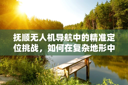 抚顺无人机导航中的精准定位挑战，如何在复杂地形中实现稳定飞行？