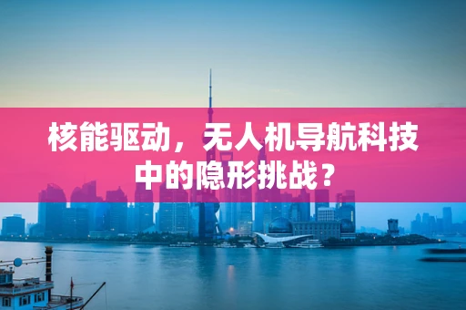 核能驱动，无人机导航科技中的隐形挑战？