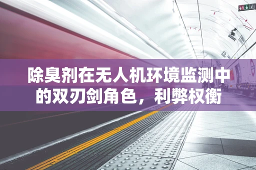 除臭剂在无人机环境监测中的双刃剑角色，利弊权衡