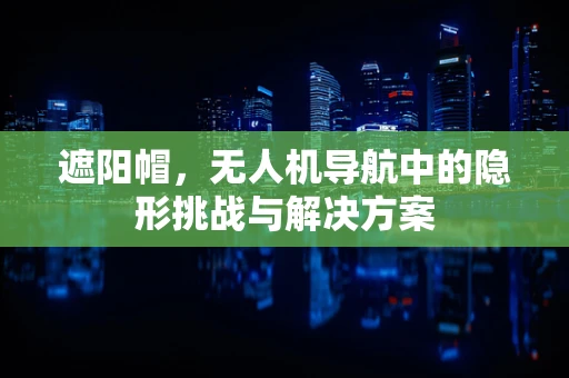 遮阳帽，无人机导航中的隐形挑战与解决方案