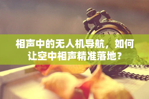 相声中的无人机导航，如何让空中相声精准落地？