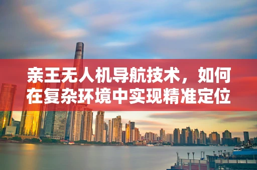 亲王无人机导航技术，如何在复杂环境中实现精准定位？