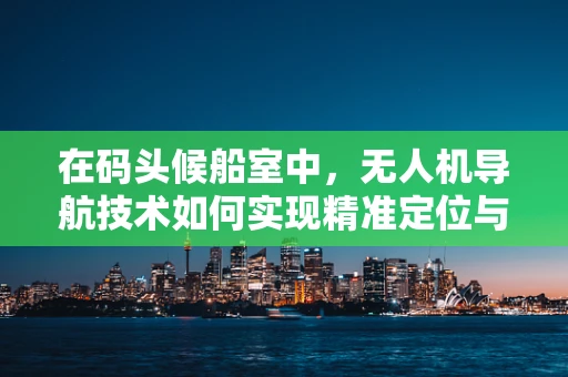 在码头候船室中，无人机导航技术如何实现精准定位与避障？