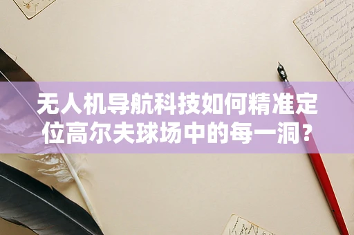无人机导航科技如何精准定位高尔夫球场中的每一洞？