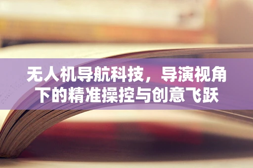 无人机导航科技，导演视角下的精准操控与创意飞跃