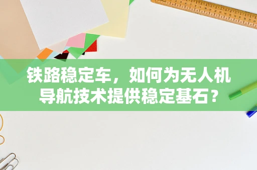铁路稳定车，如何为无人机导航技术提供稳定基石？