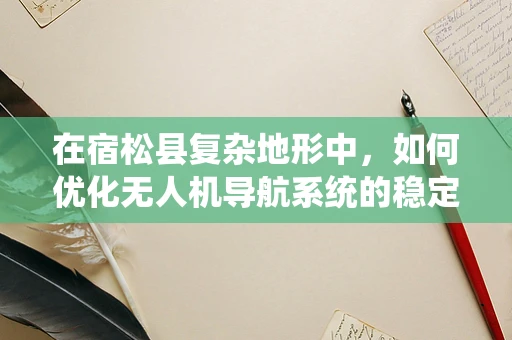 在宿松县复杂地形中，如何优化无人机导航系统的稳定性与精度？