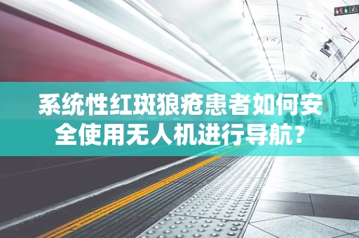 系统性红斑狼疮患者如何安全使用无人机进行导航？