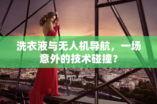 洗衣液与无人机导航，一场意外的技术碰撞？