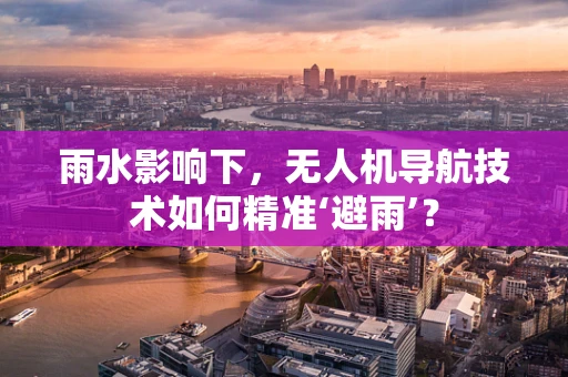 雨水影响下，无人机导航技术如何精准‘避雨’？