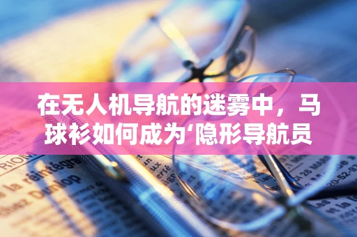 在无人机导航的迷雾中，马球衫如何成为‘隐形导航员’？