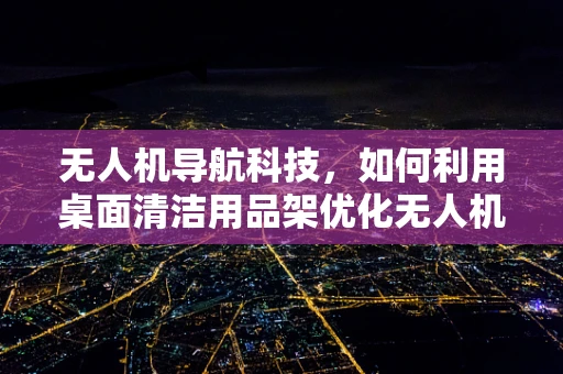 无人机导航科技，如何利用桌面清洁用品架优化无人机自主导航？