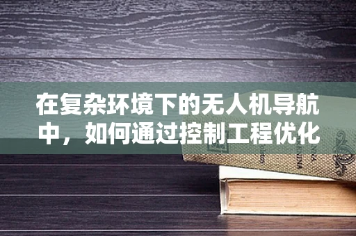 在复杂环境下的无人机导航中，如何通过控制工程优化飞行稳定性？