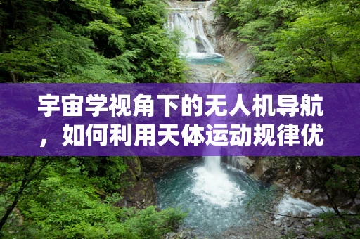 宇宙学视角下的无人机导航，如何利用天体运动规律优化飞行路径？