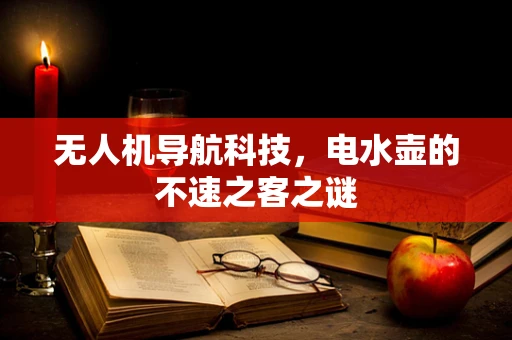无人机导航科技，电水壶的不速之客之谜