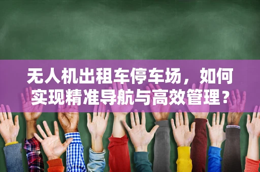 无人机出租车停车场，如何实现精准导航与高效管理？