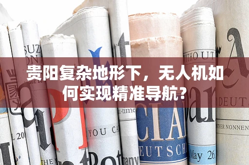贵阳复杂地形下，无人机如何实现精准导航？