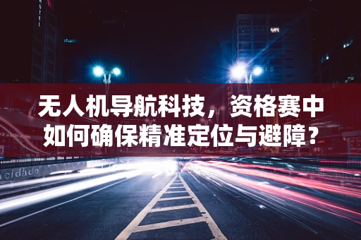 无人机导航科技，资格赛中如何确保精准定位与避障？