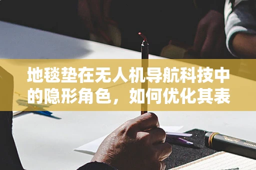 地毯垫在无人机导航科技中的隐形角色，如何优化其表面特性以提升GPS信号接收？