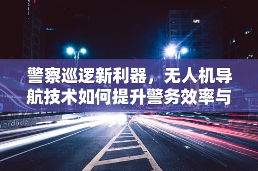 警察巡逻新利器，无人机导航技术如何提升警务效率与安全？