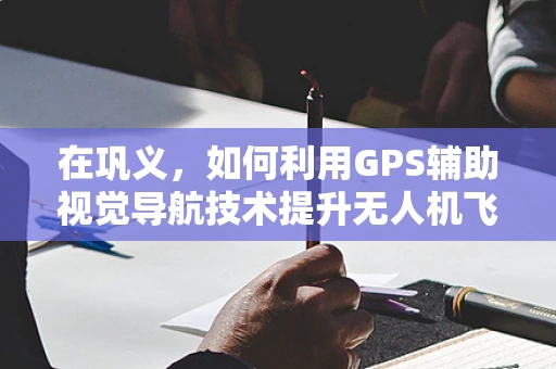 在巩义，如何利用GPS辅助视觉导航技术提升无人机飞行精度？