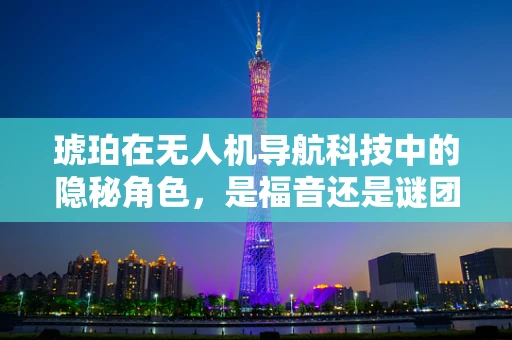 琥珀在无人机导航科技中的隐秘角色，是福音还是谜团？