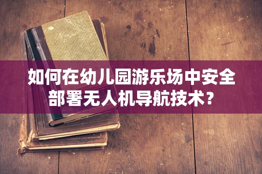 如何在幼儿园游乐场中安全部署无人机导航技术？