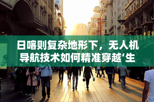 日喀则复杂地形下，无人机导航技术如何精准穿越‘生命禁区’？