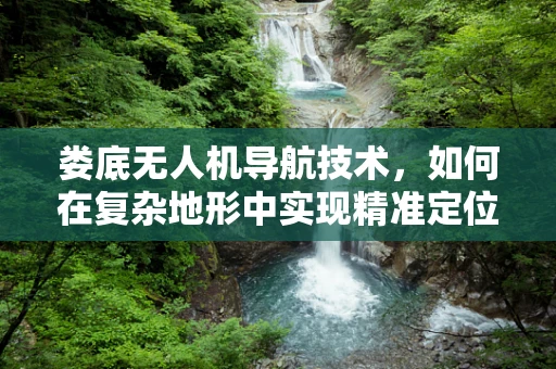 娄底无人机导航技术，如何在复杂地形中实现精准定位？