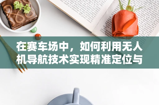 在赛车场中，如何利用无人机导航技术实现精准定位与安全监控？
