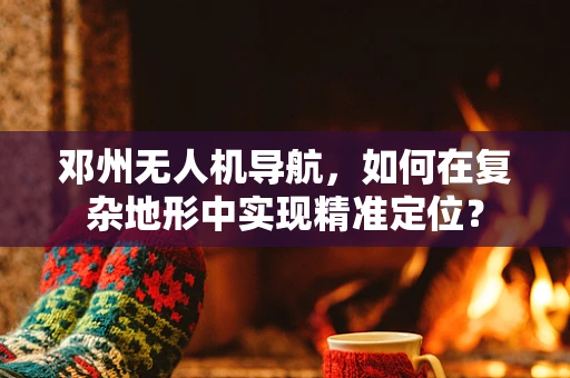 邓州无人机导航，如何在复杂地形中实现精准定位？