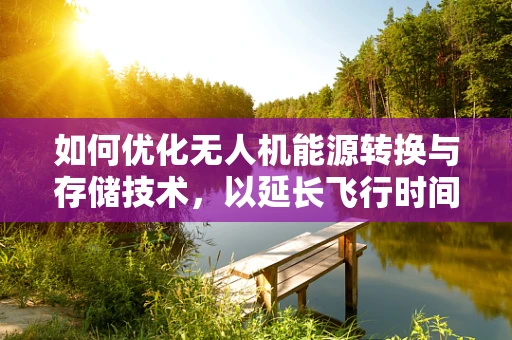 如何优化无人机能源转换与存储技术，以延长飞行时间？