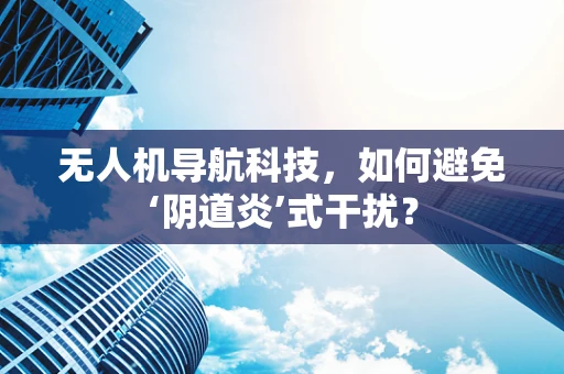 无人机导航科技，如何避免‘阴道炎’式干扰？