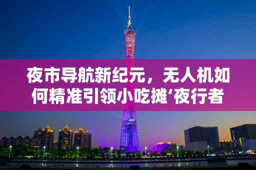 夜市导航新纪元，无人机如何精准引领小吃摊‘夜行者’？