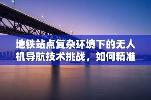 地铁站点复杂环境下的无人机导航技术挑战，如何精准穿越城市迷宫？