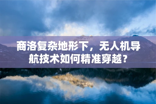商洛复杂地形下，无人机导航技术如何精准穿越？
