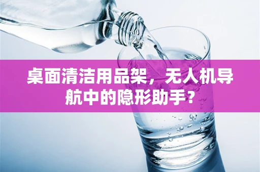 桌面清洁用品架，无人机导航中的隐形助手？