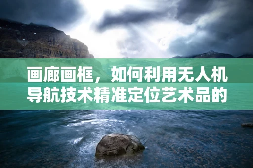 画廊画框，如何利用无人机导航技术精准定位艺术品的空中视角？
