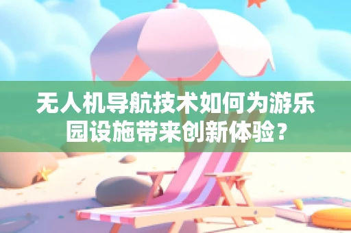 无人机导航技术如何为游乐园设施带来创新体验？