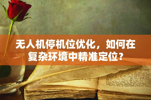 无人机停机位优化，如何在复杂环境中精准定位？