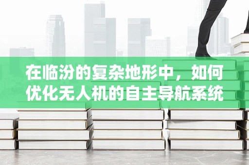 在临汾的复杂地形中，如何优化无人机的自主导航系统？