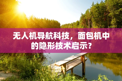 无人机导航科技，面包机中的隐形技术启示？
