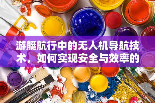 游艇航行中的无人机导航技术，如何实现安全与效率的双重提升？