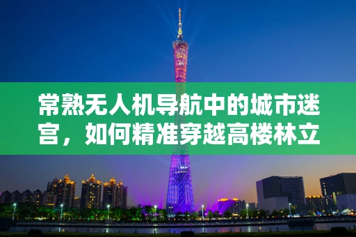 常熟无人机导航中的城市迷宫，如何精准穿越高楼林立的市区？
