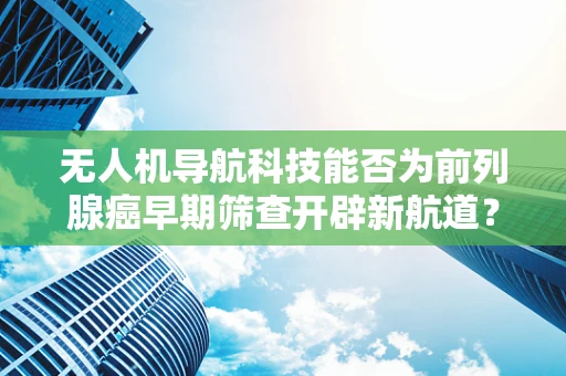无人机导航科技能否为前列腺癌早期筛查开辟新航道？