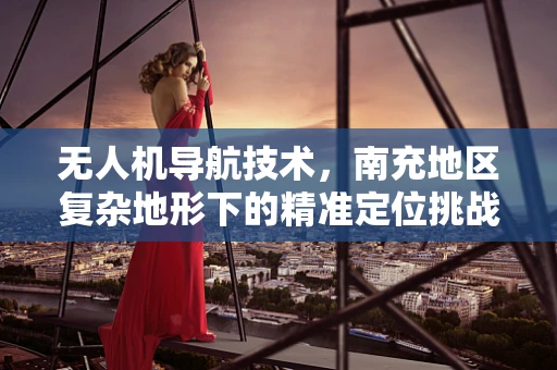 无人机导航技术，南充地区复杂地形下的精准定位挑战