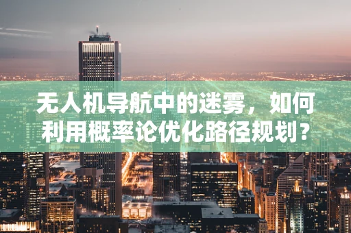 无人机导航中的迷雾，如何利用概率论优化路径规划？